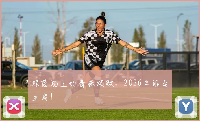 绿茵场上的青春颂歌，2026年谁是主角！