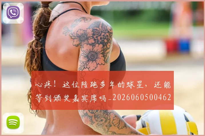 心疼！这位陪跑多年的球星，还能等到颁奖嘉宾席吗_20260605004623
