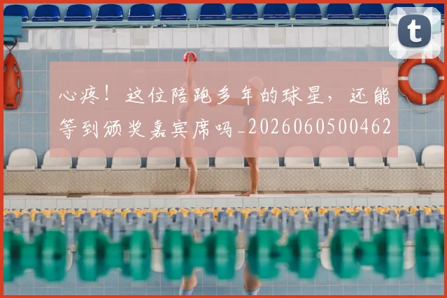 心疼！这位陪跑多年的球星，还能等到颁奖嘉宾席吗_20260605004623