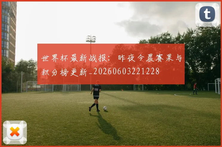 世界杯最新战报：昨夜今晨赛果与积分榜更新_20260603221228