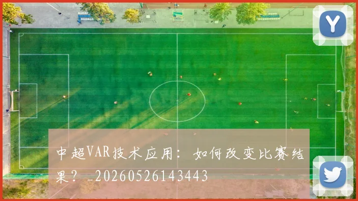 中超VAR技术应用:如何改变比赛结果?_20260526143443
