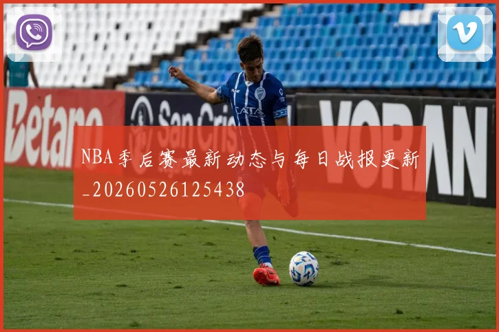 NBA季后赛最新动态与每日战报更新_20260526125438