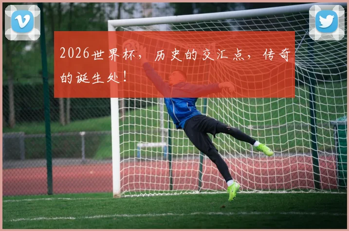 2026世界杯，历史的交汇点，传奇的诞生处！