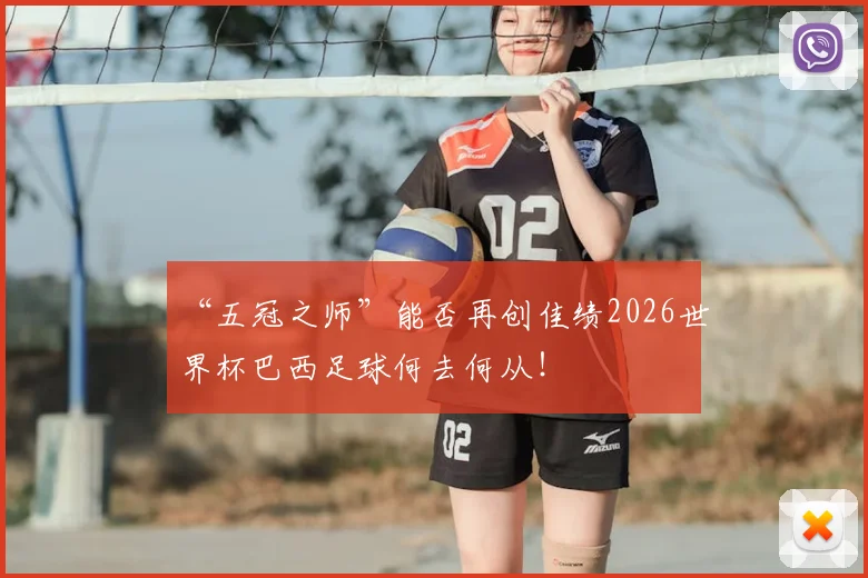 “五冠之师”能否再创佳绩2026世界杯巴西足球何去何从！
