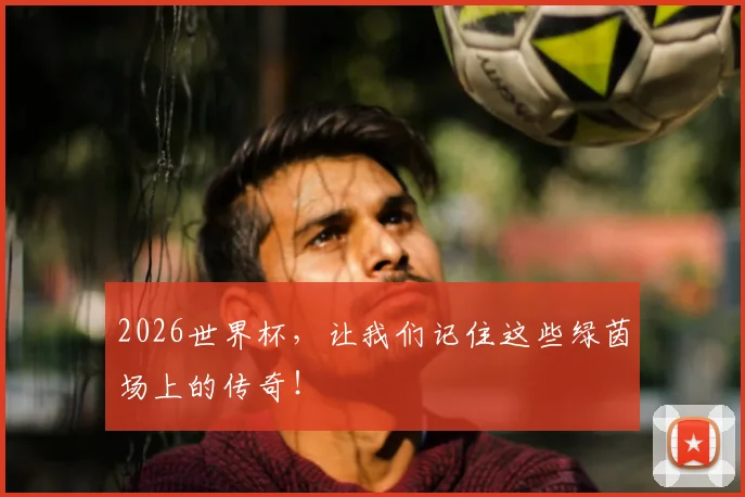 2026世界杯,让我们记住这些绿茵场上的传奇!