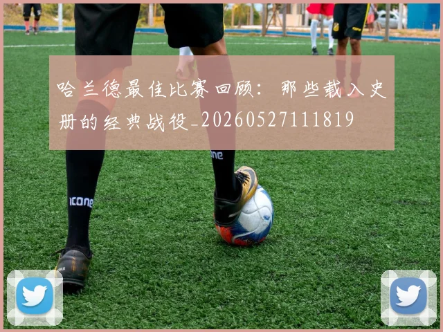 哈兰德最佳比赛回顾：那些载入史册的经典战役_20260527111819