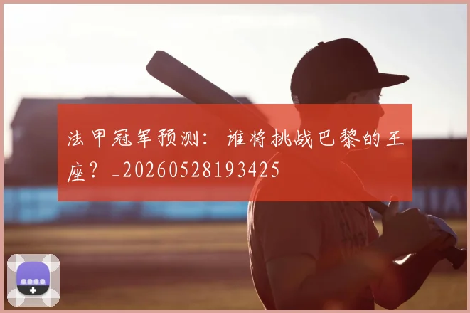 法甲冠军预测：谁将挑战巴黎的王座？_20260528193425
