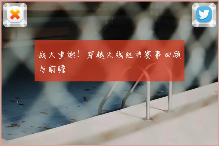 战火重燃!穿越火线经典赛事回顾与前瞻