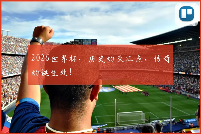 2026世界杯，历史的交汇点，传奇的诞生处！