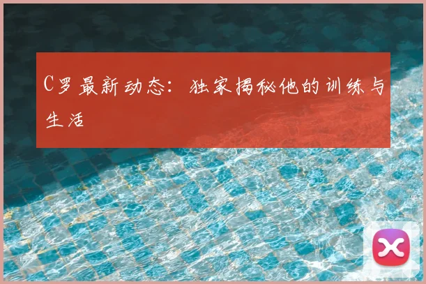 C罗最新动态：独家揭秘他的训练与生活