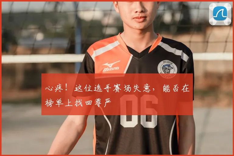 心疼！这位选手赛场失意，能否在榜单上找回尊严