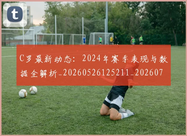 C罗最新动态：2024年赛季表现与数据全解析_20260526125211_20260702042004