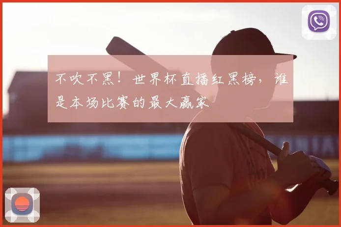 不吹不黑!世界杯直播红黑榜,谁是本场比赛的最大赢家