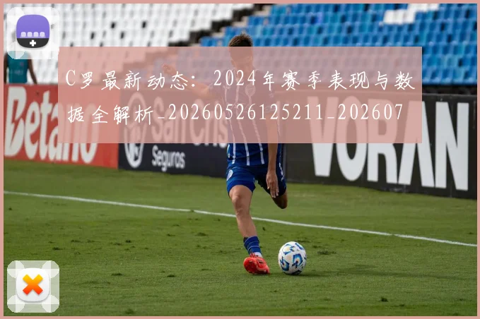 C罗最新动态：2024年赛季表现与数据全解析_20260526125211_20260702042004