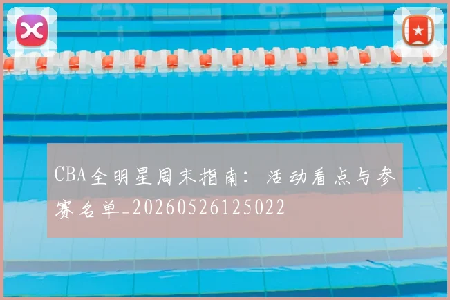 CBA全明星周末指南：活动看点与参赛名单_20260526125022
