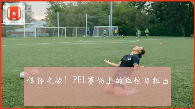 信仰之战！PEL赛场上的血性与担当