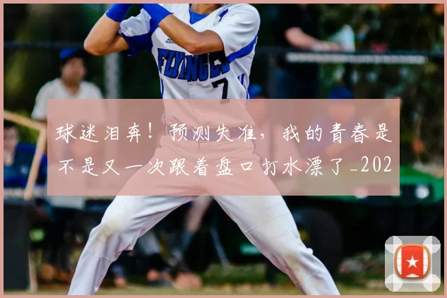 球迷泪奔！预测失准，我的青春是不是又一次跟着盘口打水漂了_20260606150127
