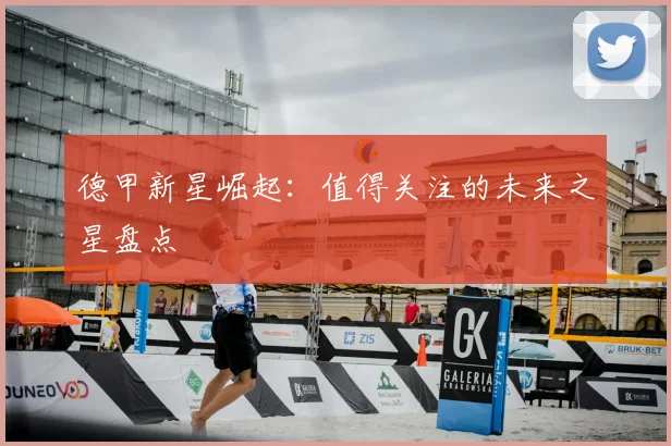 德甲新星崛起：值得关注的未来之星盘点