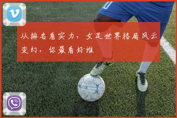 从排名看实力，女足世界格局风云变幻，你最看好谁
