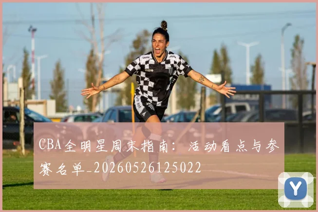 CBA全明星周末指南：活动看点与参赛名单_20260526125022