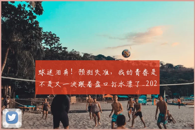 球迷泪奔！预测失准，我的青春是不是又一次跟着盘口打水漂了_20260606150127