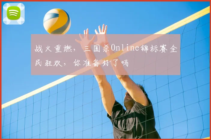 战火重燃,三国杀Online锦标赛全民狂欢,你准备好了吗
