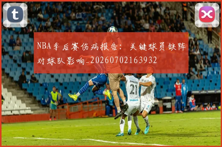 NBA季后赛伤病报告：关键球员缺阵对球队影响_20260702163932