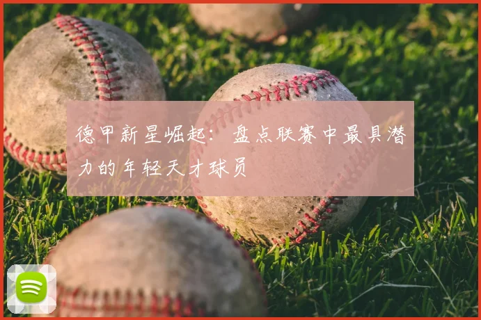 德甲新星崛起：盘点联赛中最具潜力的年轻天才球员