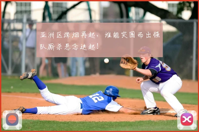 亚洲区烽烟再起,谁能突围而出强队厮杀悬念迭起!