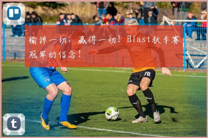 输掉一切，赢得一切！Blast秋季赛冠军的信念！