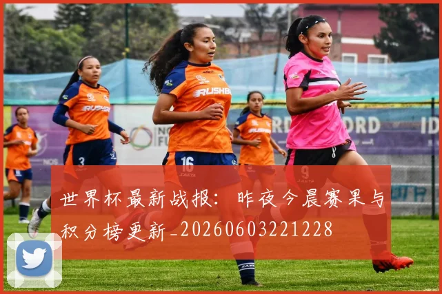 世界杯最新战报：昨夜今晨赛果与积分榜更新_20260603221228