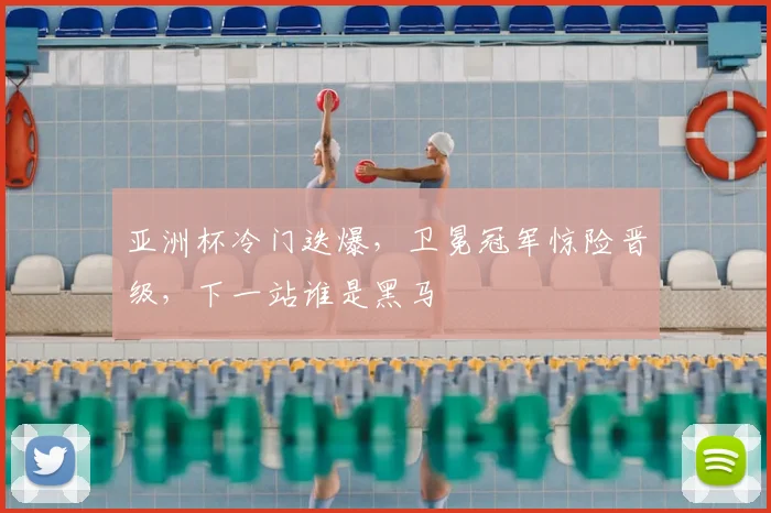 亚洲杯冷门迭爆，卫冕冠军惊险晋级，下一站谁是黑马