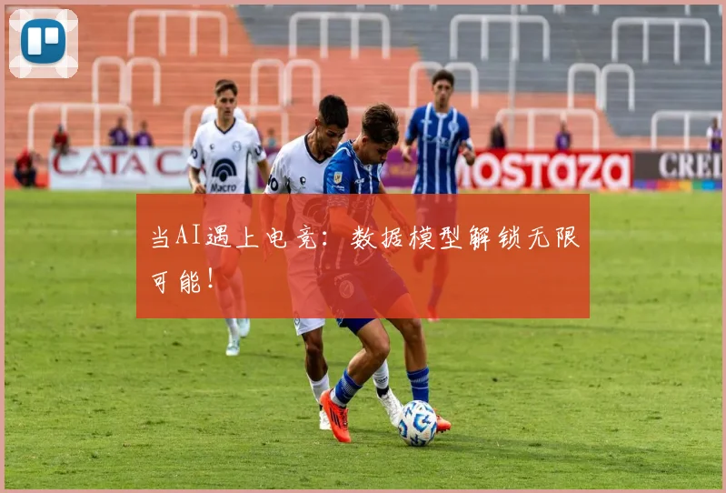 当AI遇上电竞：数据模型解锁无限可能！