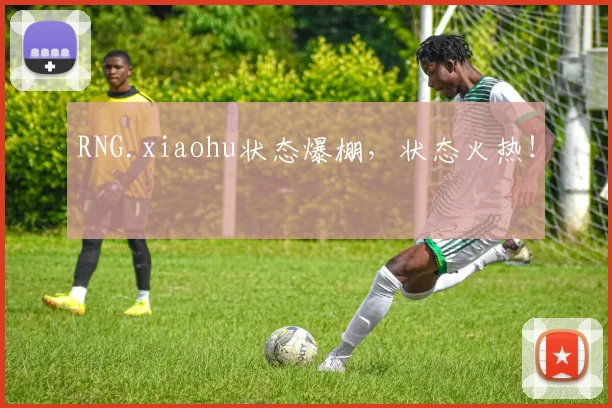 RNG.xiaohu状态爆棚,状态火热!