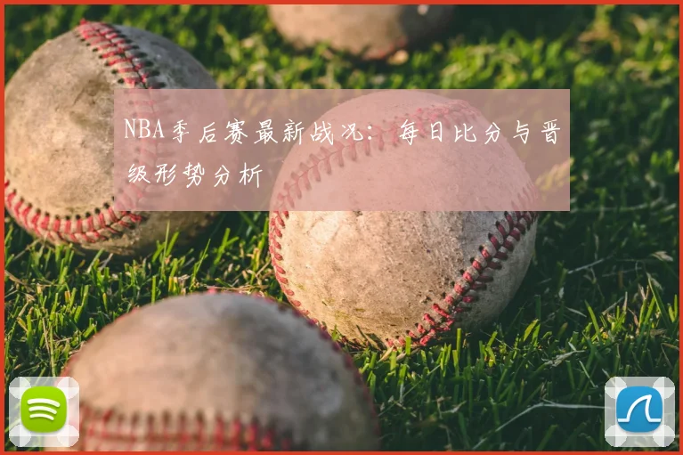 NBA季后赛最新战况：每日比分与晋级形势分析