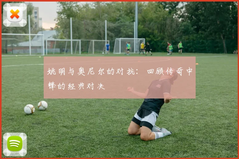 姚明与奥尼尔的对抗：回顾传奇中锋的经典对决