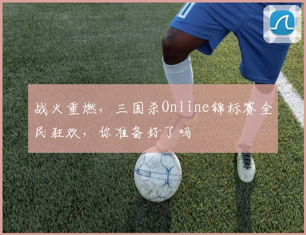 战火重燃，三国杀Online锦标赛全民狂欢，你准备好了吗