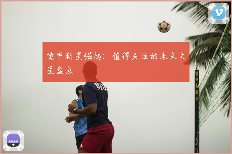 德甲新星崛起：值得关注的未来之星盘点