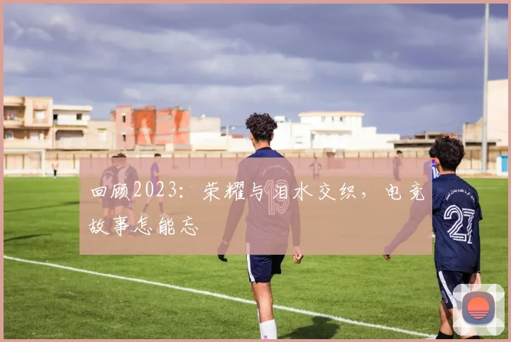 回顾2023:荣耀与泪水交织,电竞故事怎能忘