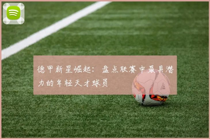 德甲新星崛起：盘点联赛中最具潜力的年轻天才球员