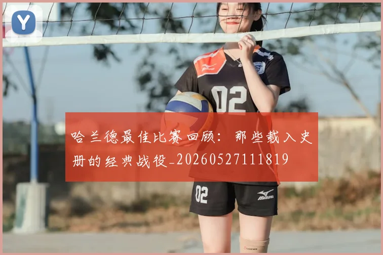 哈兰德最佳比赛回顾：那些载入史册的经典战役_20260527111819